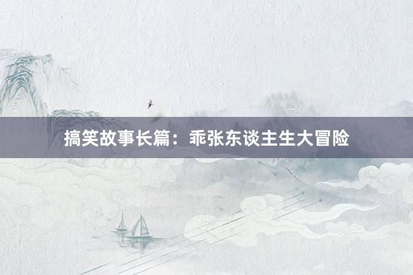 搞笑故事长篇:乖张东谈主生大冒险
