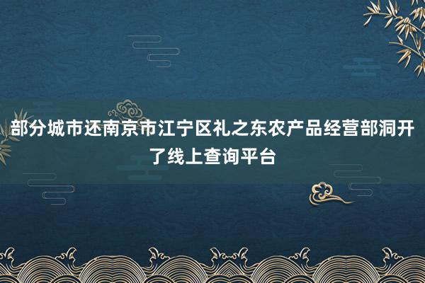 部分城市还南京市江宁区礼之东农产品经营部洞开了线上查询平台