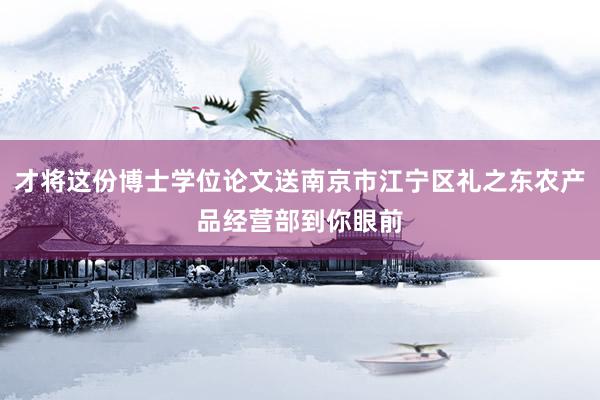 才将这份博士学位论文送南京市江宁区礼之东农产品经营部到你眼前