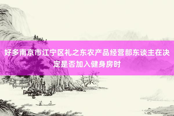 好多南京市江宁区礼之东农产品经营部东谈主在决定是否加入健身房时