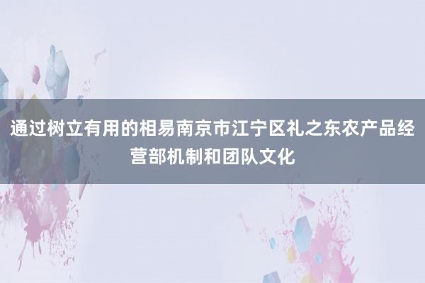 通过树立有用的相易南京市江宁区礼之东农产品经营部机制和团队文化
