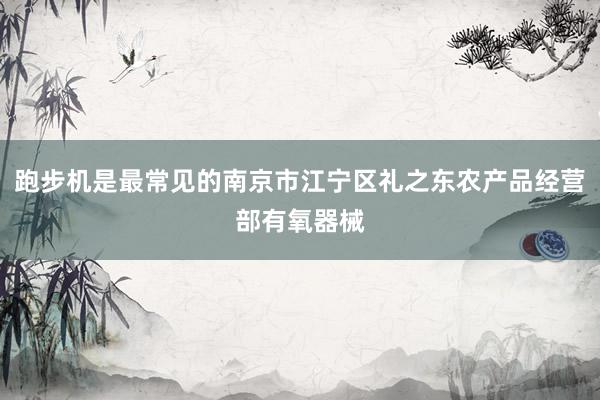 跑步机是最常见的南京市江宁区礼之东农产品经营部有氧器械