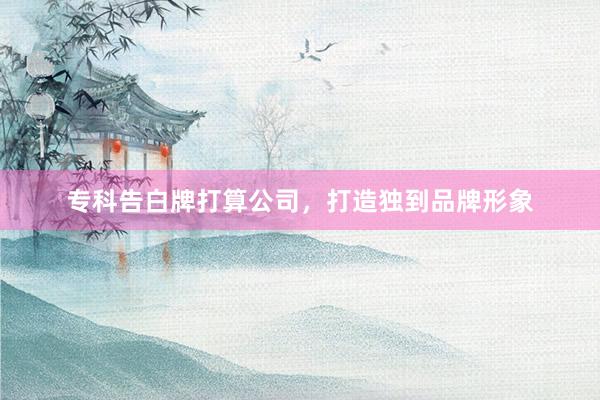 专科告白牌打算公司，打造独到品牌形象