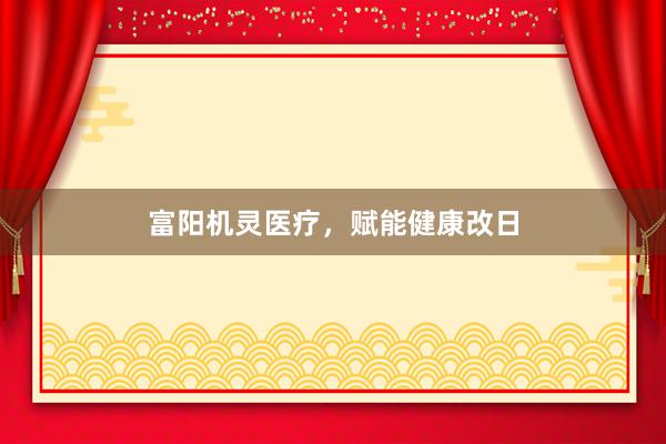 富阳机灵医疗，赋能健康改日