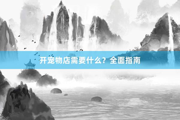 开宠物店需要什么？全面指南