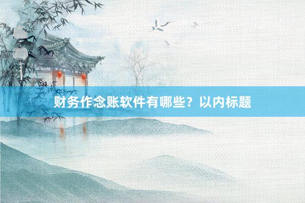 财务作念账软件有哪些？以内标题